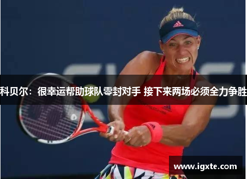 科贝尔：很幸运帮助球队零封对手 接下来两场必须全力争胜