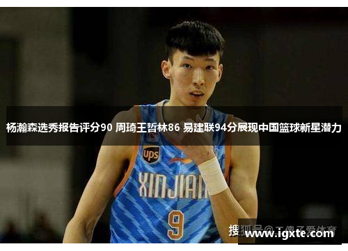 杨瀚森选秀报告评分90 周琦王哲林86 易建联94分展现中国篮球新星潜力