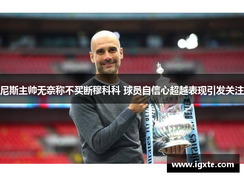 尼斯主帅无奈称不买断穆科科 球员自信心超越表现引发关注