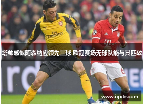 塔帅感慨阿森纳应领先三球 欧冠赛场无球队能与其匹敌