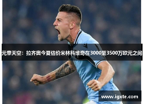 元意天空：拉齐奥今夏估价米林科维奇在3000至3500万欧元之间