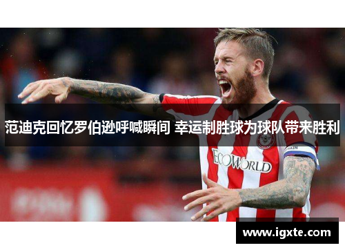 范迪克回忆罗伯逊呼喊瞬间 幸运制胜球为球队带来胜利
