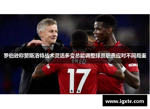 罗伯逊称赞斯洛特战术灵活多变总能调整球员职责应对不同局面