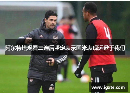 阿尔特塔观看三遍后坚定表示国米表现远逊于我们