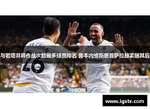与若塔并肩作战次数最多球员排名 鲁本内维斯居首萨拉赫紧随其后