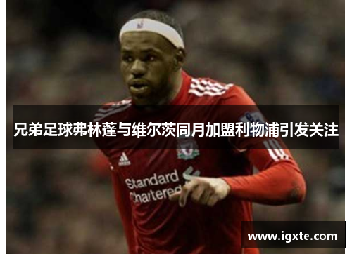 兄弟足球弗林蓬与维尔茨同月加盟利物浦引发关注