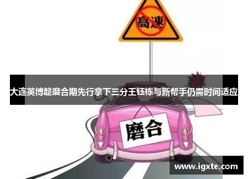 大连英博趁磨合期先行拿下三分王钰栋与新帮手仍需时间适应
