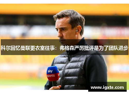 科尔回忆曼联更衣室往事：弗格森严厉批评是为了团队进步