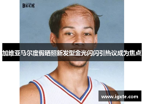 加维亚马尔度假晒照新发型金光闪闪引热议成为焦点